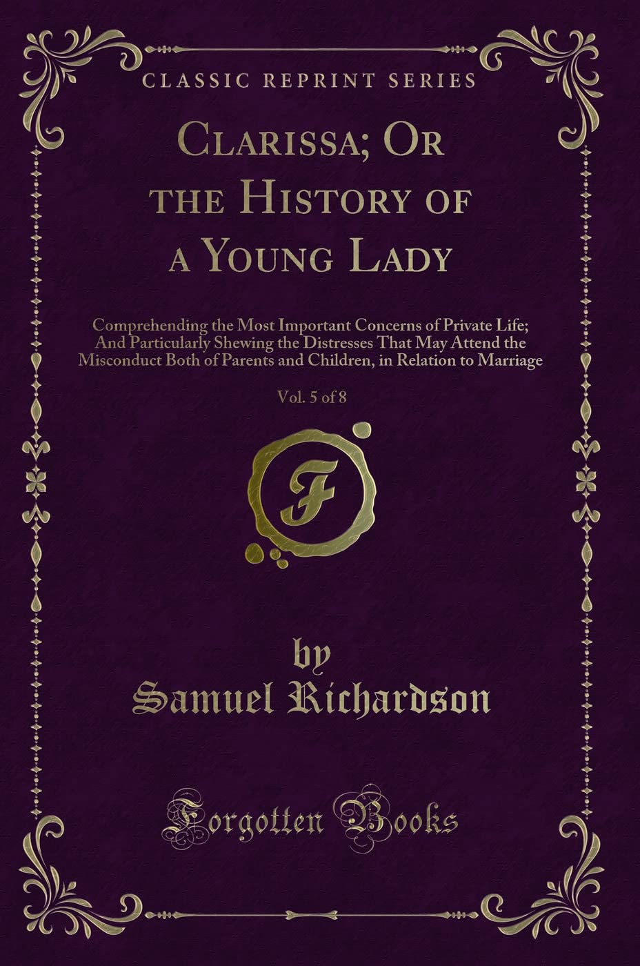 Clarissa; Or the History of a Young Lady, Vol. 5 of 8 (Classic Reprint): Comprehending the Most Important Concerns of Private Life; And Particularly ... Parents and Children, in Relation to Marriage Novels & Short Stories
