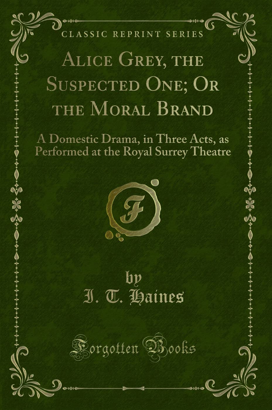 Alice Grey, the Suspected One; Or the Moral Brand (Classic Reprint): A Domestic Drama, in Three Acts, as Performed at the Royal Surrey Theatre: A ... at the Royal Surrey Theatre (Classic Reprint) Contemporary Romance