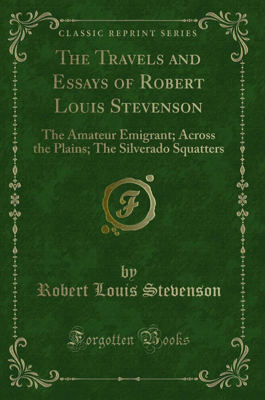 The Travels and Essays of Robert Louis Stevenson: The Amateur Emigrant; Across the Plains; The Silverado Squatters (Classic Reprint) Novels & Short Stories
