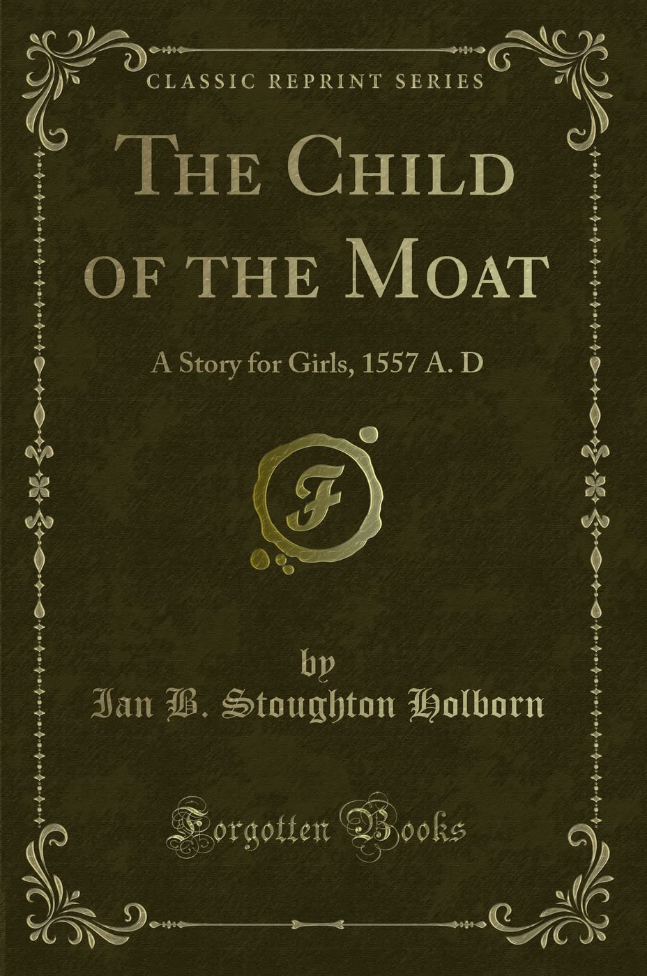 The Child of the Moat: A Story for Girls, 1557 A. D (Classic Reprint) Novels & Short Stories