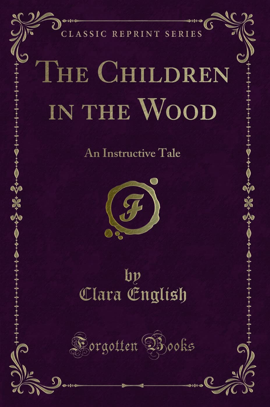 The Children in the Wood: An Instructive Tale (Classic Reprint) Novels & Short Stories