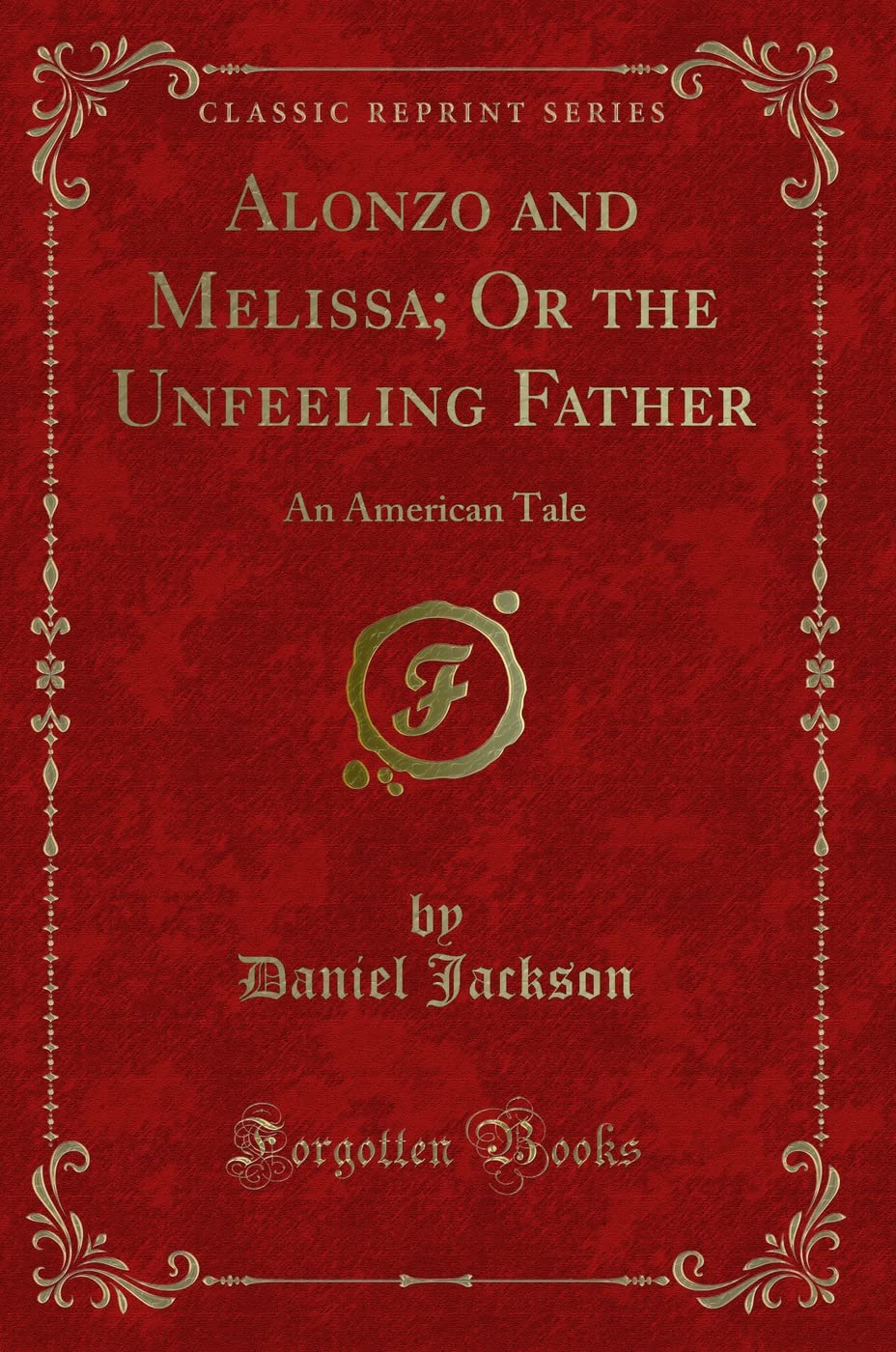 Alonzo and Melissa; Or the Unfeeling Father: An American Tale (Classic Reprint) Novels & Short Stories