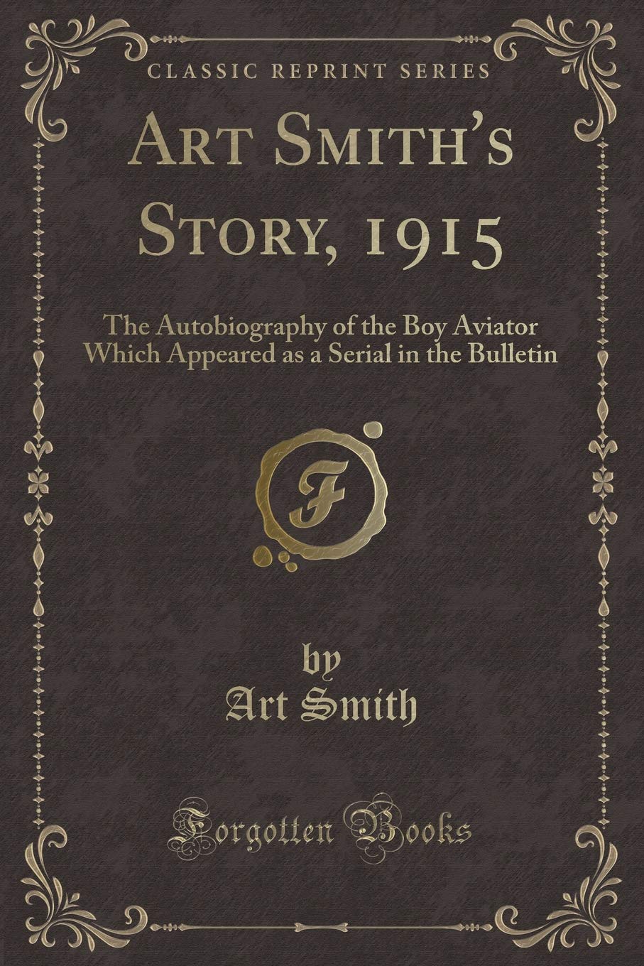 Art Smith's Story, 1915: The Autobiography of the Boy Aviator Which Appeared as a Serial in the Bulletin (Classic Reprint) Novels & Short Stories