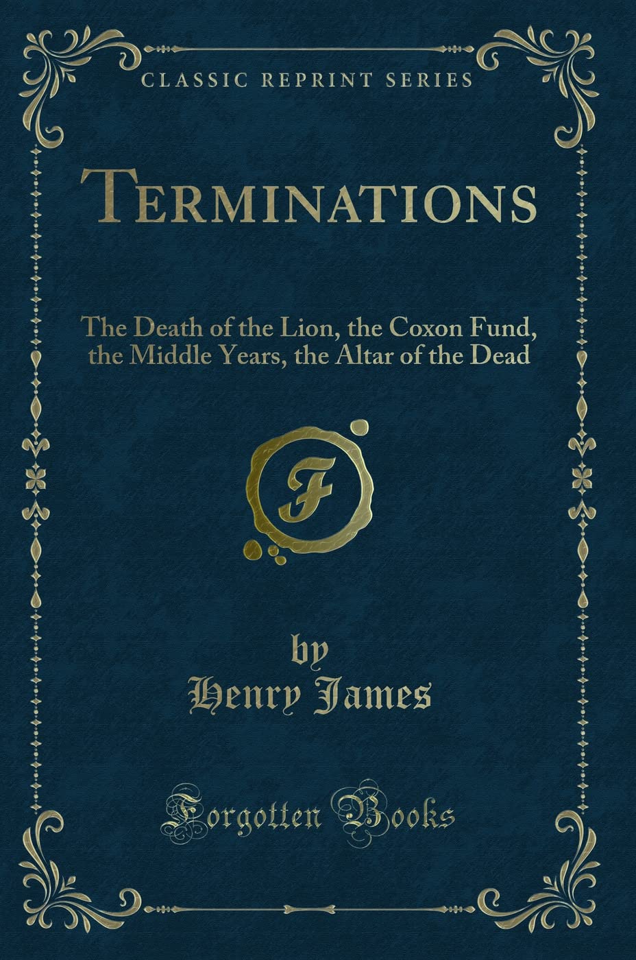 Terminations: The Death of the Lion, the Coxon Fund, the Middle Years, the Altar of the Dead (Classic Reprint) Novels & Short Stories