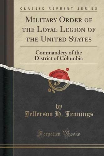 Military Order of the Loyal Legion of the United States: Commandery of the District of Columbia (Classic Reprint) Politics & History