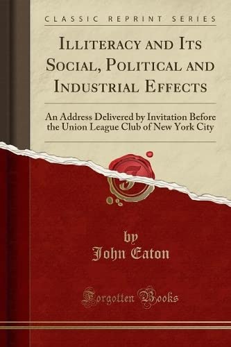 Illiteracy and Its Social, Political and Industrial Effects: An Address Delivered by Invitation Before the Union League Club of New York City (Classic Reprint) Business, Finance & Career