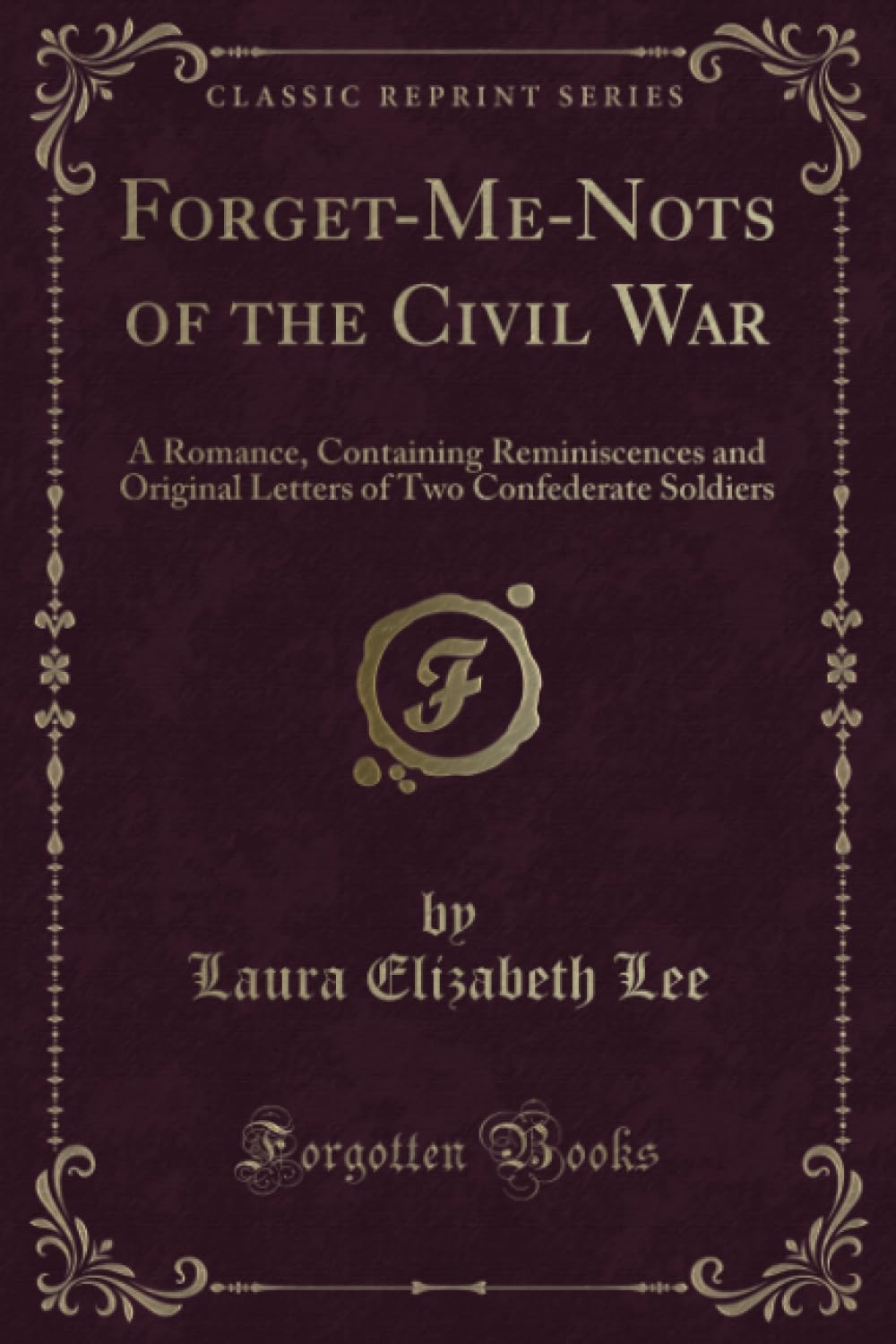 Forget-Me-Nots of the Civil War (Classic Reprint): A Romance, Containing Reminiscences and Original Letters of Two Confederate Soldiers: A Romance, ... of Two Confederate Soldiers (Classic Reprint) Novels & Short Stories