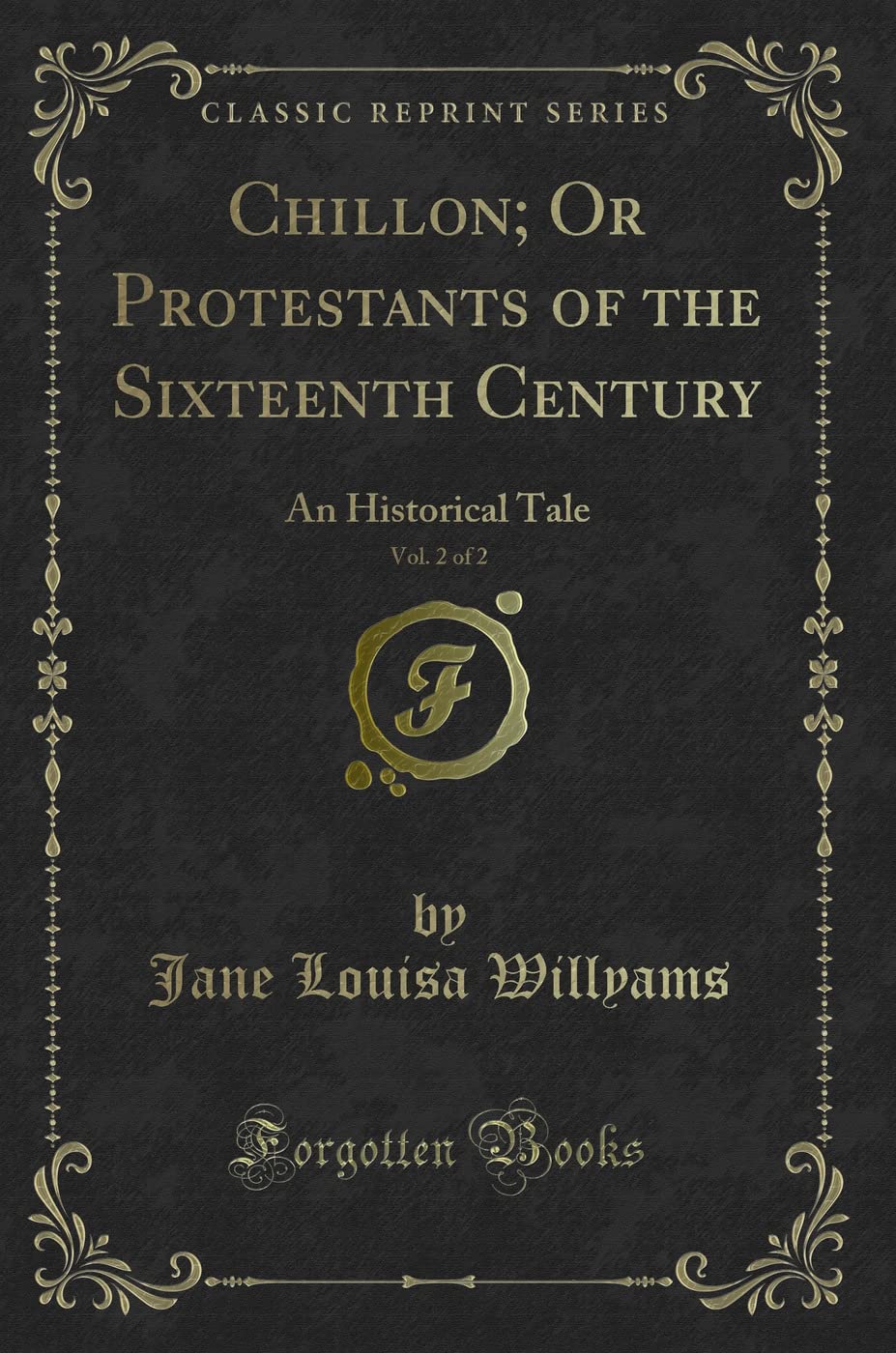 Chillon; Or Protestants of the Sixteenth Century, Vol. 2 of 2: An Historical Tale (Classic Reprint) Novels & Short Stories