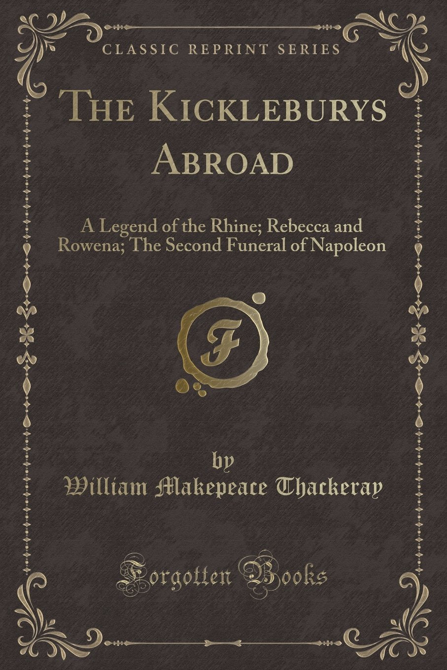 The Kickleburys Abroad: A Legend of the Rhine; Rebecca and Rowena; The Second Funeral of Napoleon (Classic Reprint) Novels & Short Stories