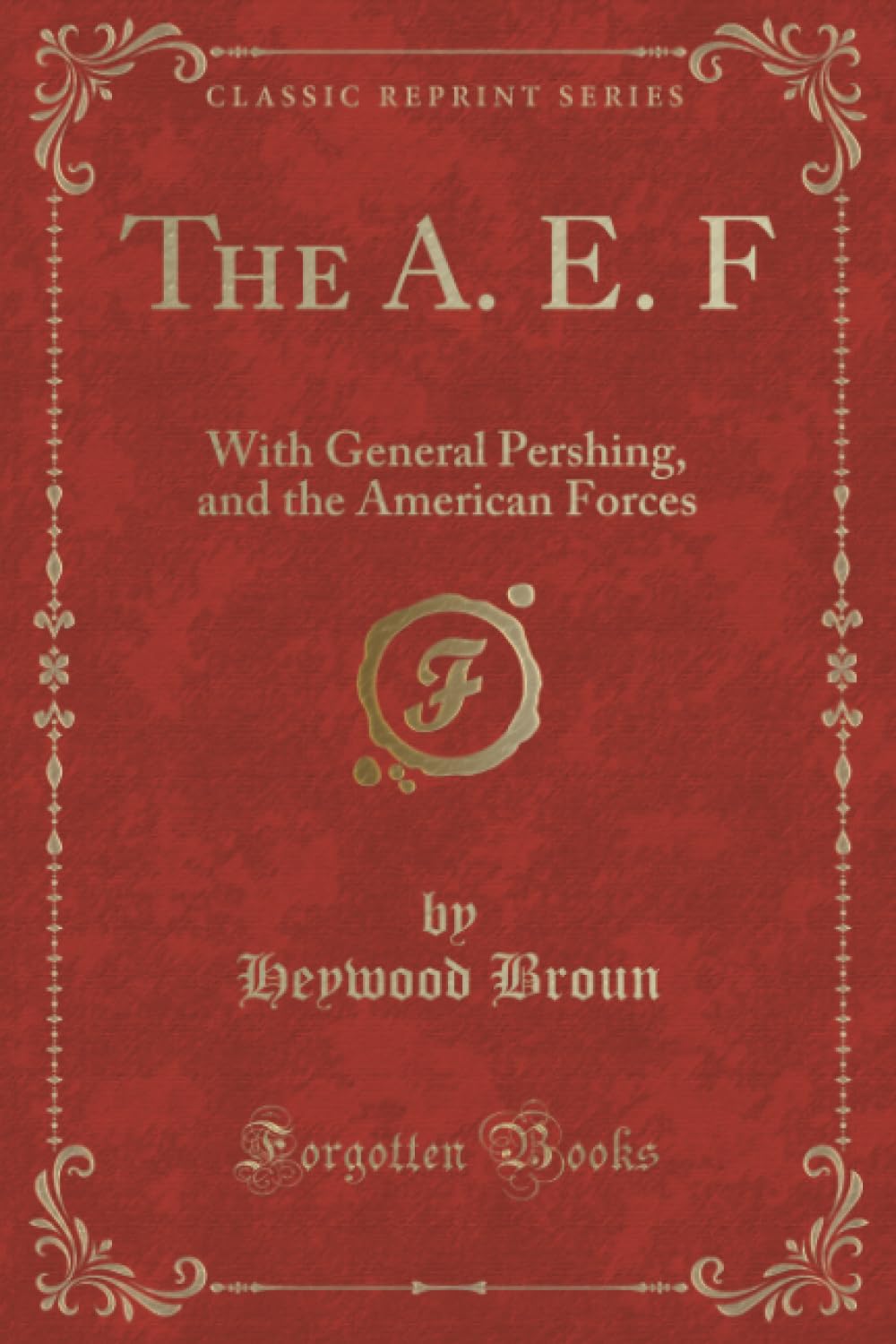 The A. E. F (Classic Reprint): With General Pershing, and the American Forces: With General Pershing, and the American Forces (Classic Reprint) Novels & Short Stories