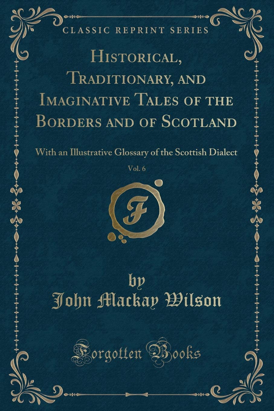 Historical, Traditionary, and Imaginative Tales of the Borders and of Scotland, Vol. 6: With an Illustrative Glossary of the Scottish Dialect (Classic Reprint) Novels & Short Stories