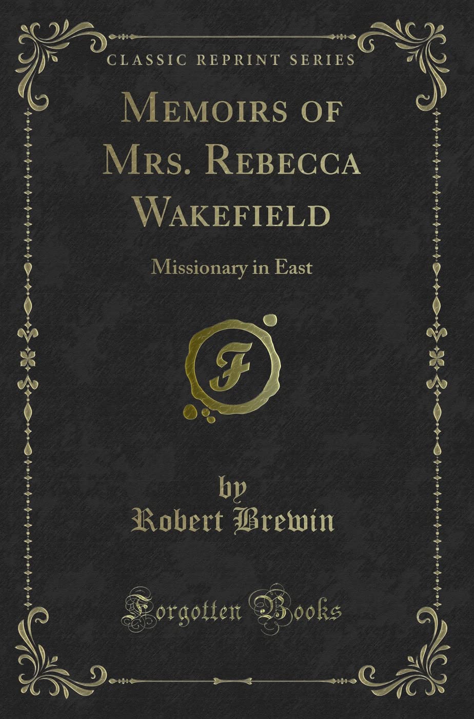 Memoirs of Mrs. Rebecca Wakefield: Missionary in East (Classic Reprint) Novels & Short Stories