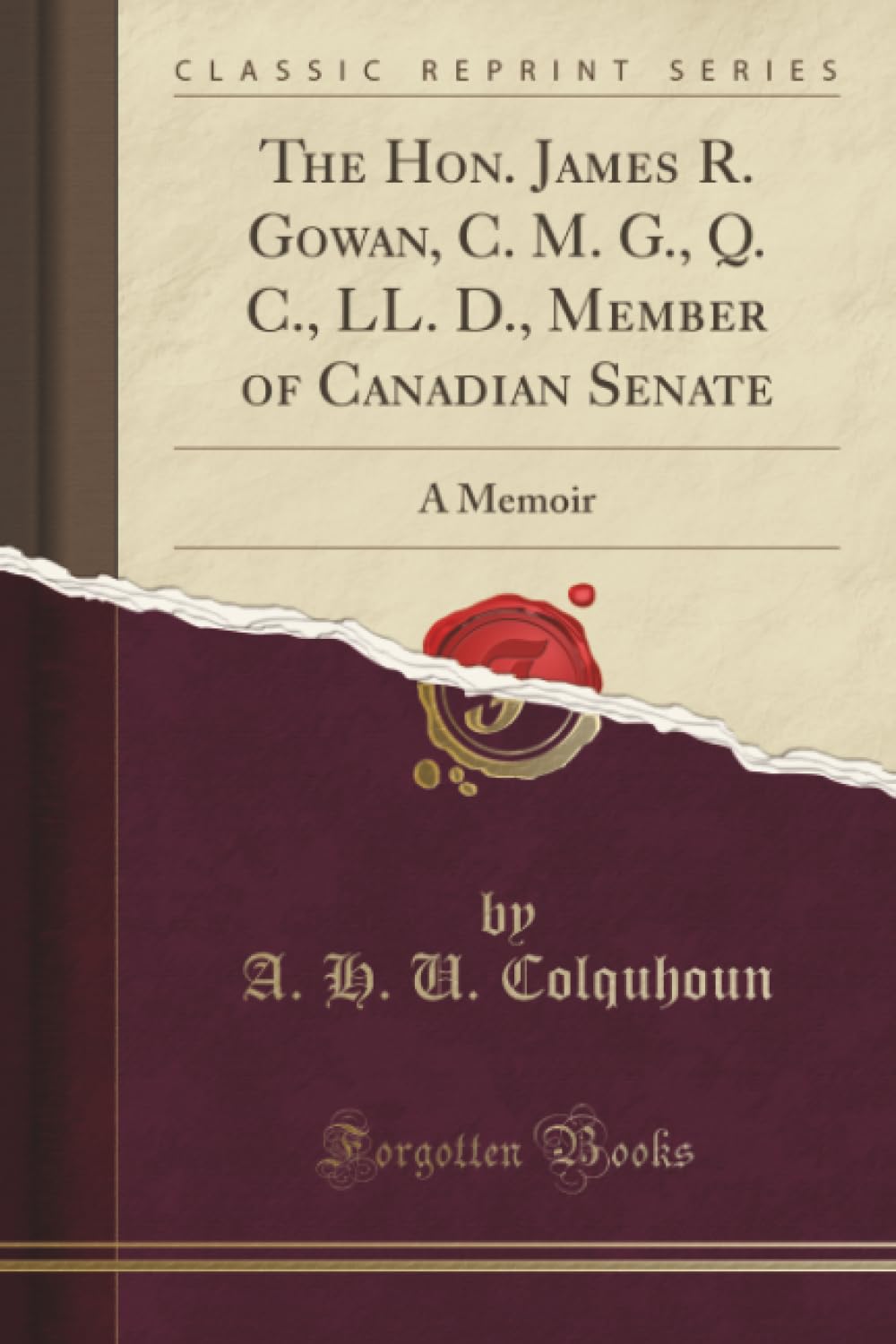 The Hon. James R. Gowan, C. M. G., Q. C., LL. D., Member of Canadian Senate (Classic Reprint): A Memoir: A Memoir (Classic Reprint) Social Sciences