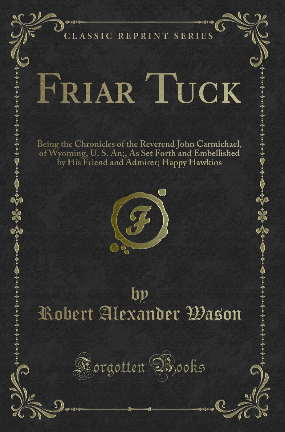 Friar Tuck: Being the Chronicles of the Reverend John Carmichael, of Wyoming, U. S. An;, As Set Forth and Embellished by His Friend and Admirer; Happy Hawkins (Classic Reprint) Novels & Short Stories