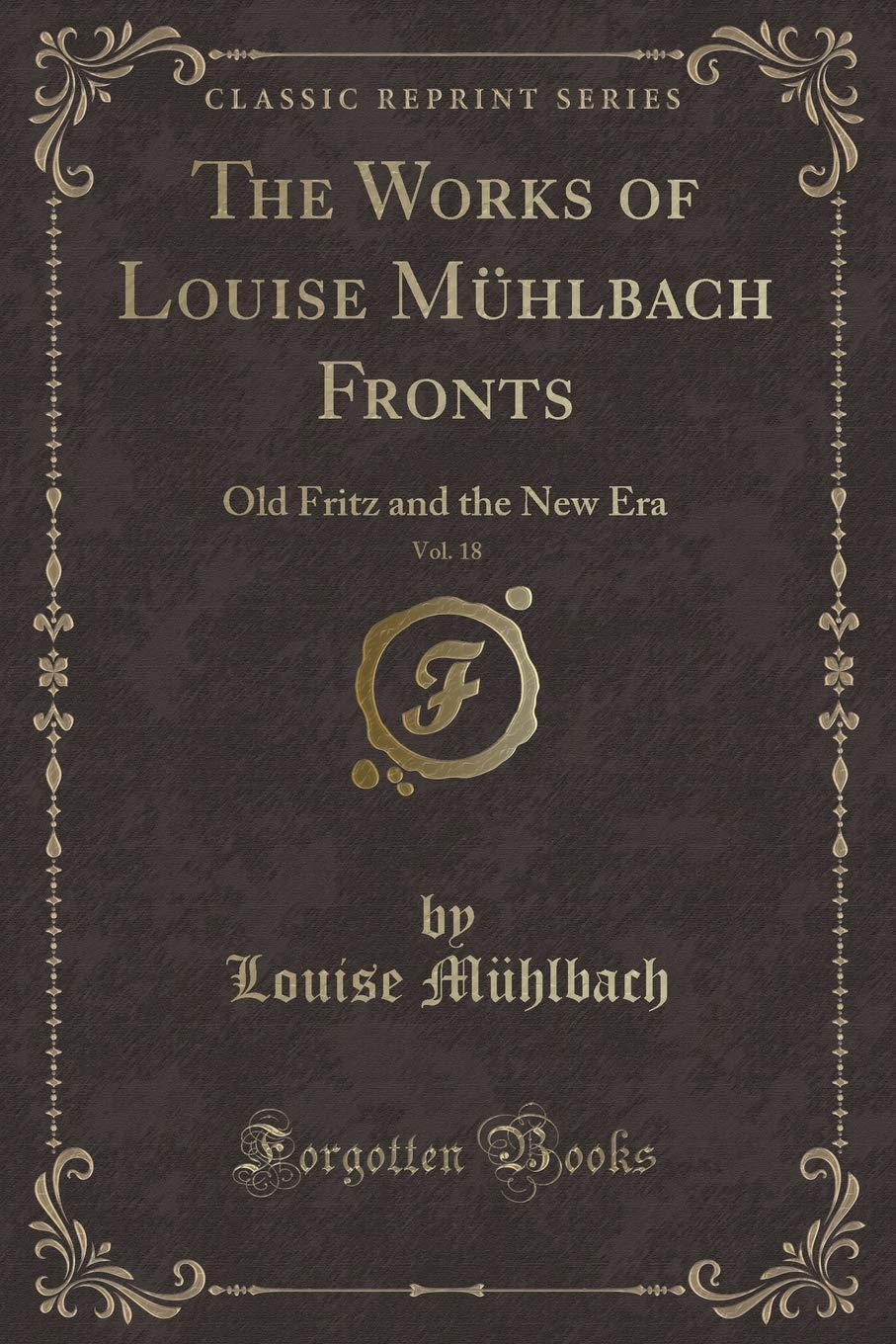 The Works of Louise Mühlbach Fronts, Vol. 18: Old Fritz and the New Era (Classic Reprint) Novels & Short Stories