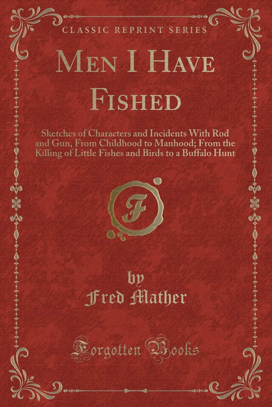 Men I Have Fished: Sketches of Characters and Incidents With Rod and Gun, From Childhood to Manhood; From the Killing of Little Fishes and Birds to a Buffalo Hunt (Classic Reprint) Novels & Short Stories