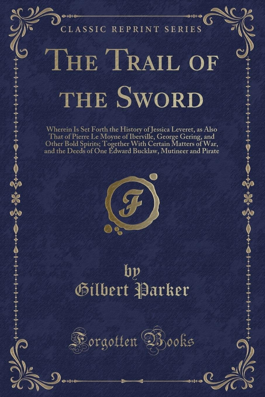 The Trail of the Sword: Wherein Is Set Forth the History of Jessica Leveret, as Also That of Pierre Le Moyne of Iberville, George Gering, and: Wherein ... of One Edward Bucklaw, Mutineer and Pirat Action & Adventure