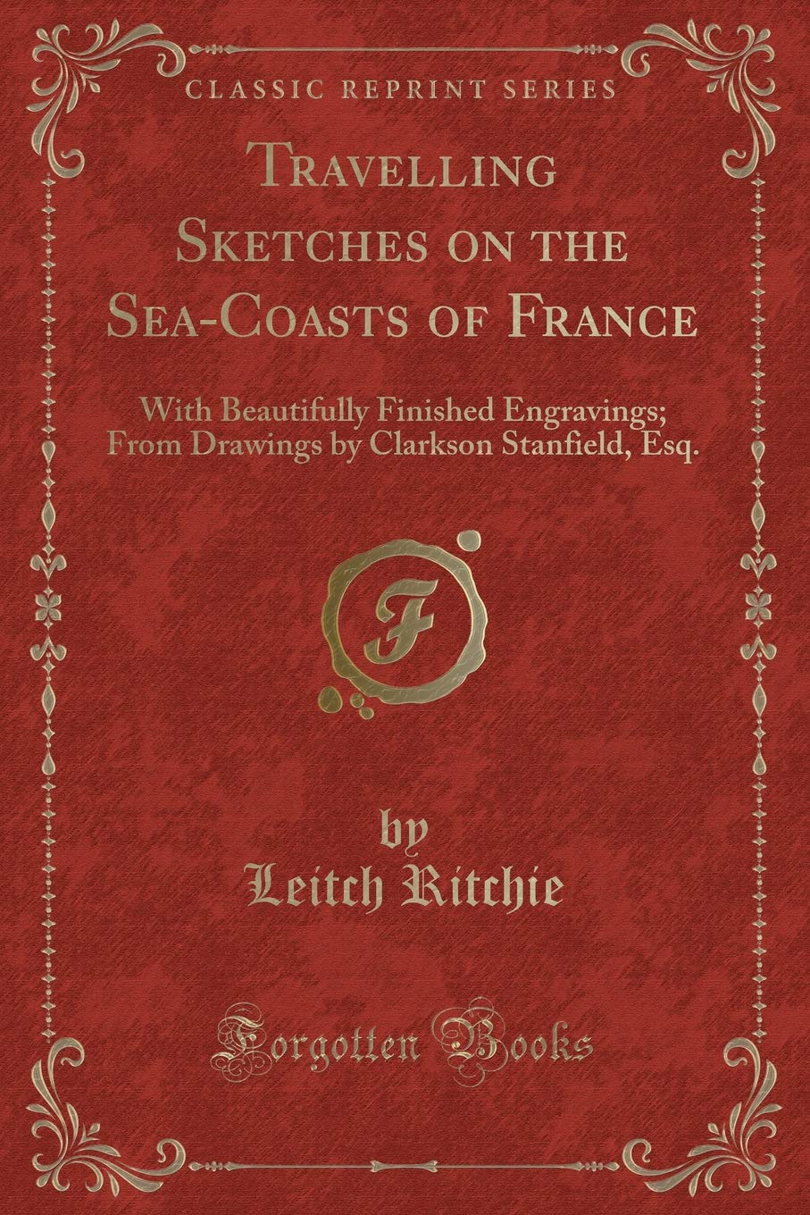 Travelling Sketches on the Sea-Coasts of France: With Beautifully Finished Engravings; From Drawings by Clarkson Stanfield, Esq. (Classic Reprint) Action & Adventure