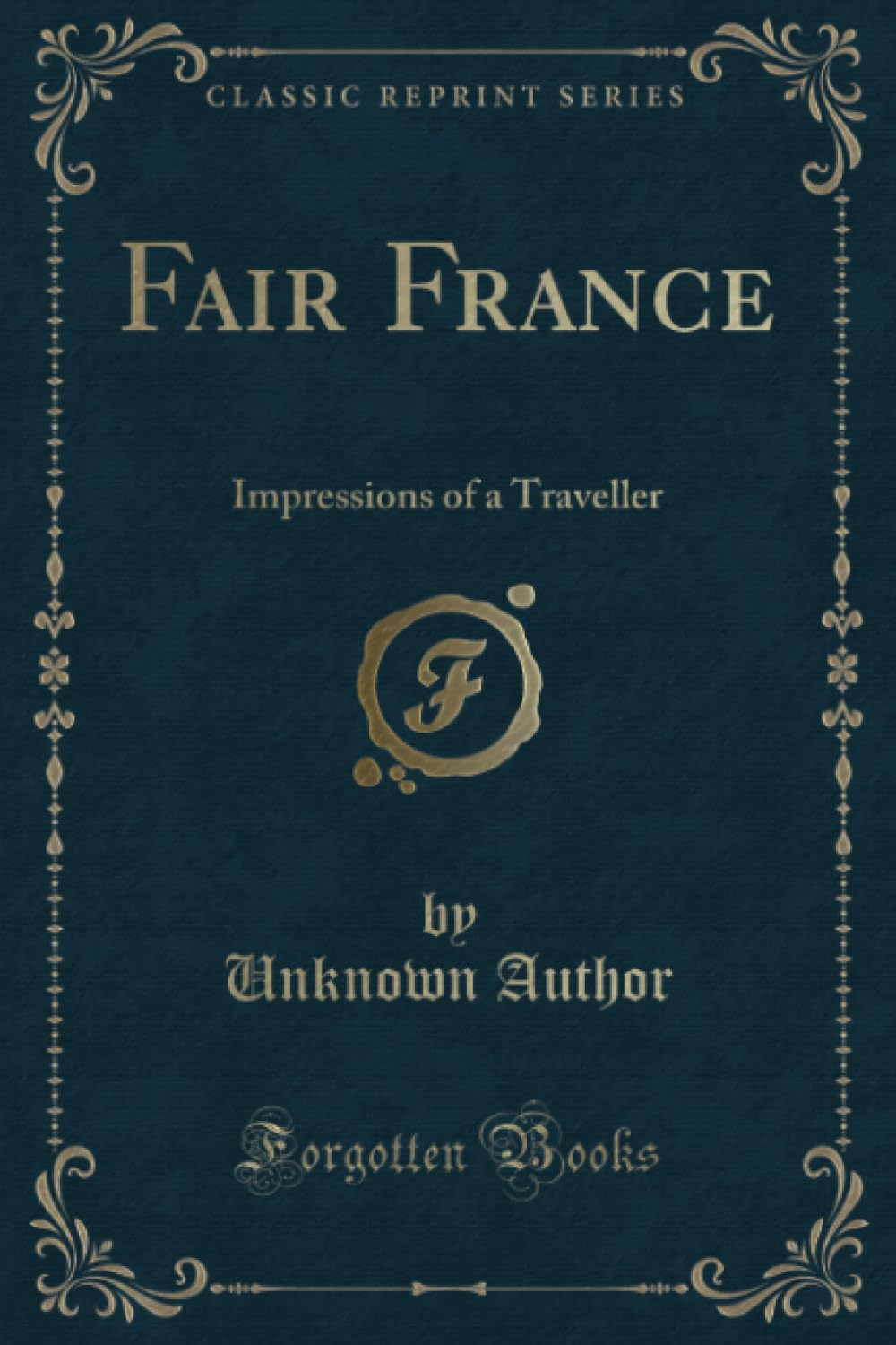 Fair France (Classic Reprint): Impressions of a Traveller: Impressions of a Traveller (Classic Reprint) Novels & Short Stories