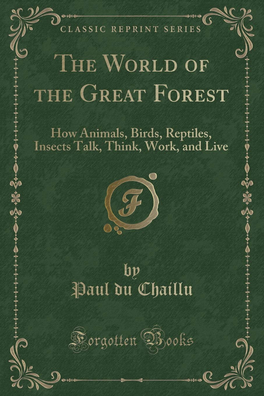 The World of the Great Forest: How Animals, Birds, Reptiles, Insects Talk, Think, Work, and Live (Classic Reprint) Novels & Short Stories