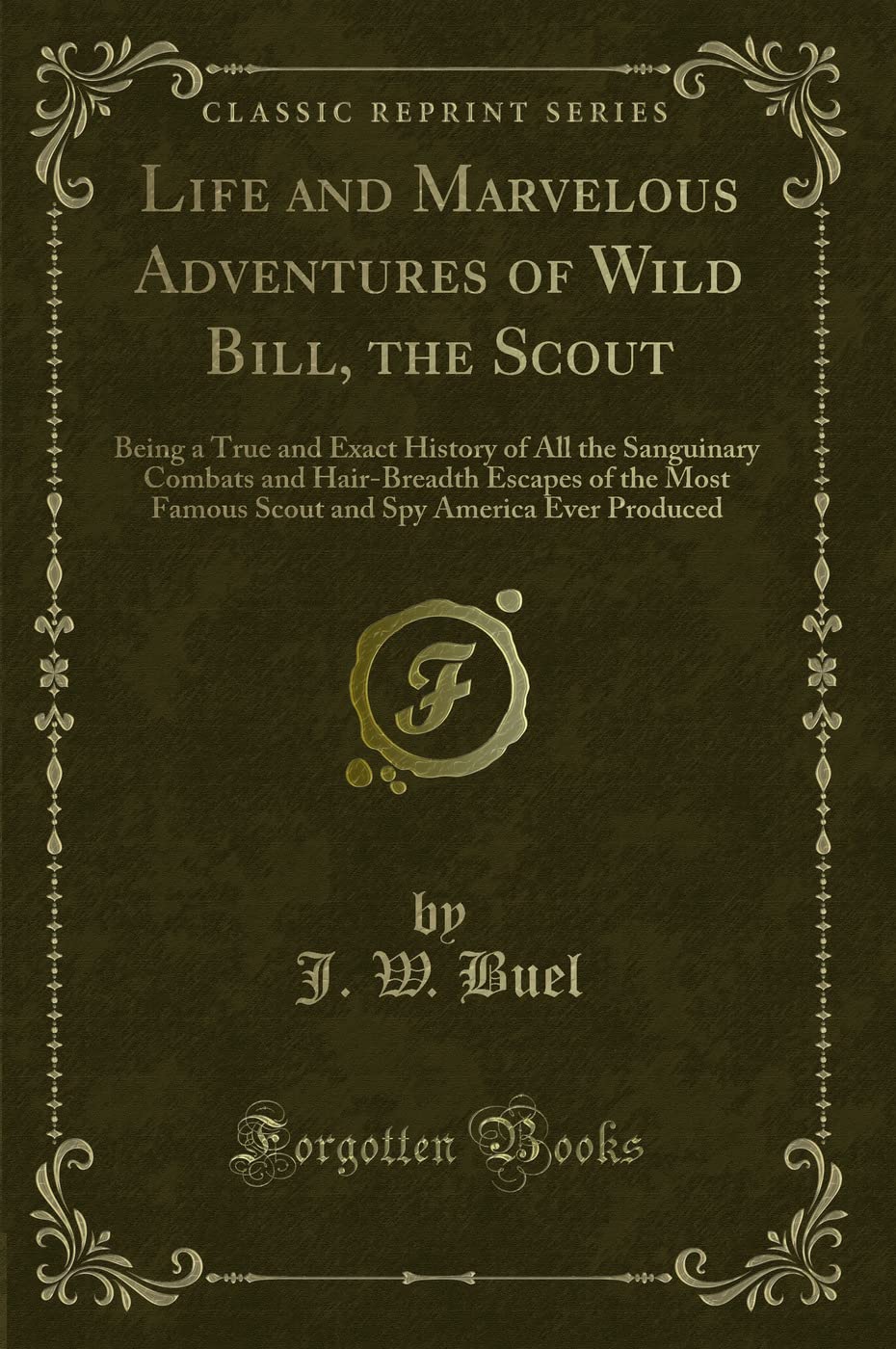 Life and Marvelous Adventures of Wild Bill, the Scout: Being a True and Exact History of All the Sanguinary Combats and Hair-Breadth Escapes of the ... Spy America Ever Produced (Classic Reprint) Action & Adventure