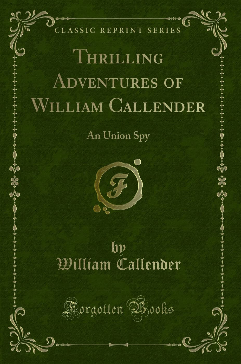 Thrilling Adventures of William Callender: An Union Spy (Classic Reprint) Action & Adventure