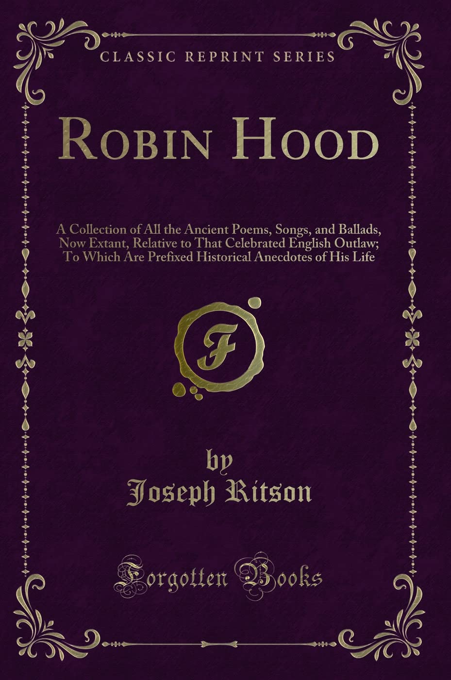 Robin Hood: A Collection of All the Ancient Poems, Songs, and Ballads, Now Extant, Relative to That Celebrated English Outlaw; To Which Are Prefixed Historical Anecdotes of His Life (Classic Reprint) book