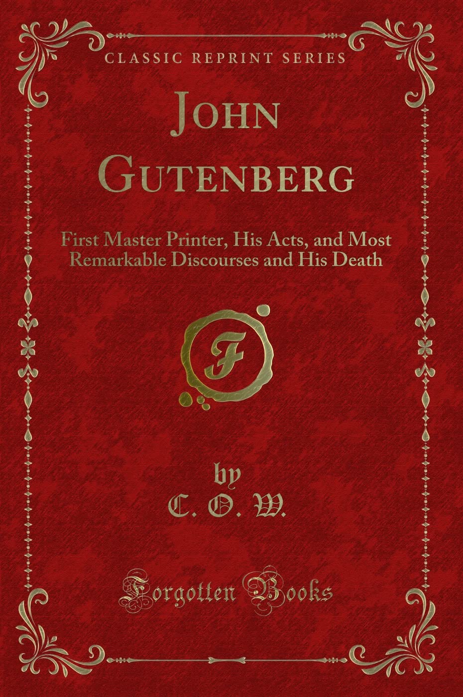 John Gutenberg: First Master Printer, His Acts, and Most Remarkable Discourses and His Death (Classic Reprint) Novels & Short Stories