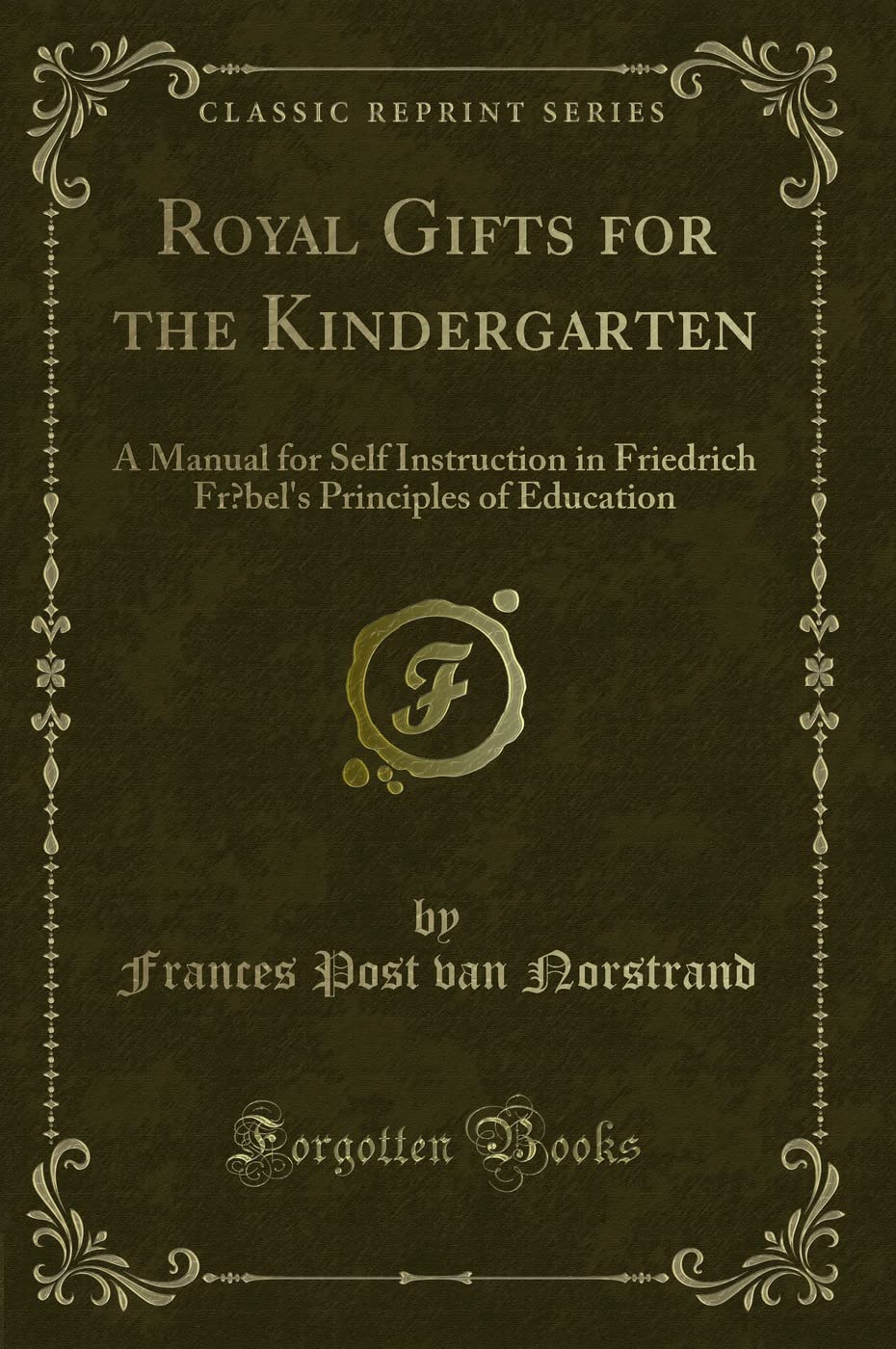 Royal Gifts for the Kindergarten (Classic Reprint): A Manual for Self Instruction in Friedrich Froebel's Principles of Education (Classic Reprint) Novels & Short Stories
