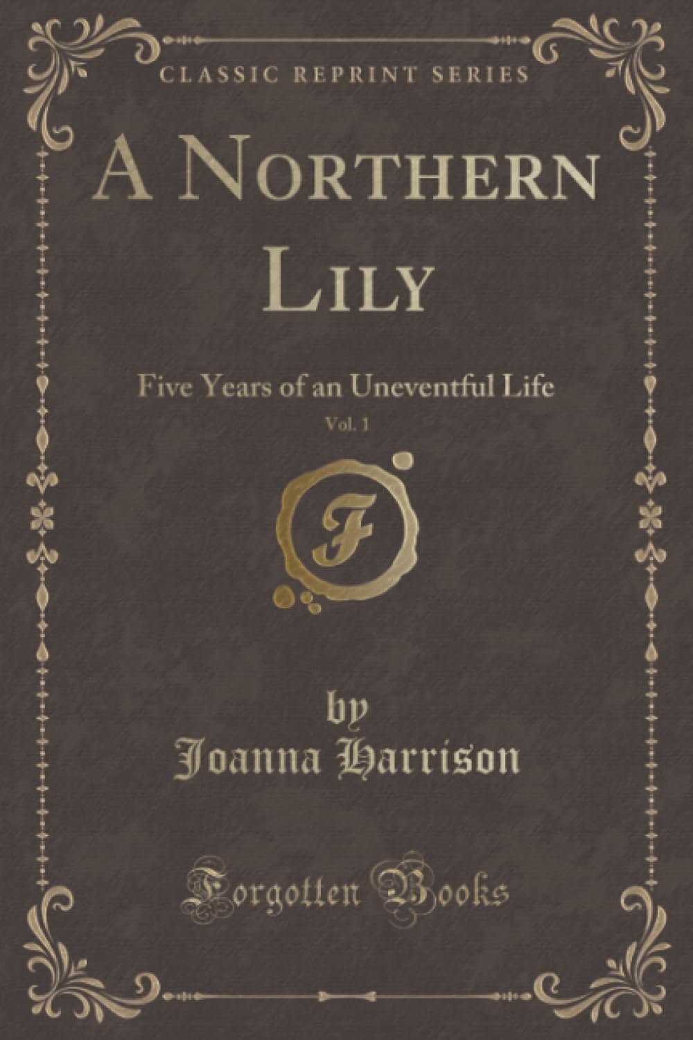 A Northern Lily, Vol. 1 (Classic Reprint): Five Years of an Uneventful Life: Five Years of an Uneventful Life (Classic Reprint) Classics