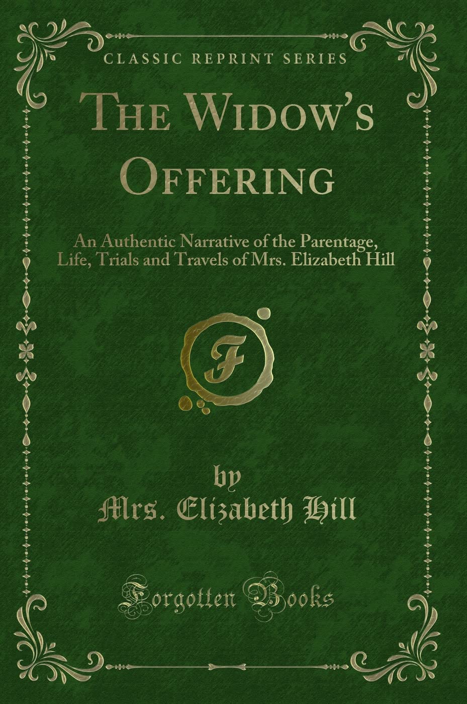 The Widow's Offering: An Authentic Narrative of the Parentage, Life, Trials and Travels of Mrs. Elizabeth Hill (Classic Reprint) book