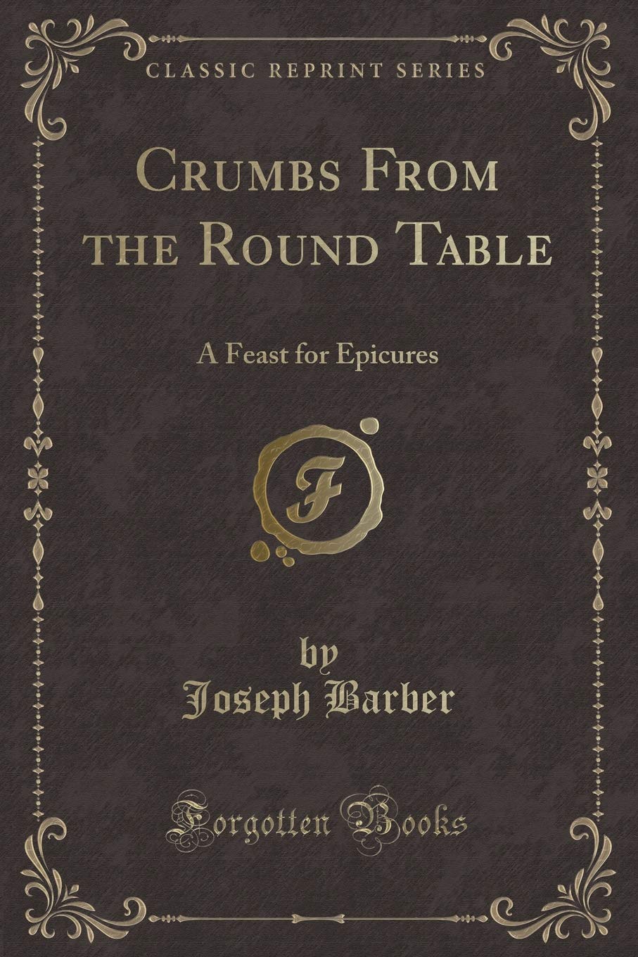 Crumbs From the Round Table: A Feast for Epicures (Classic Reprint) Novels & Short Stories