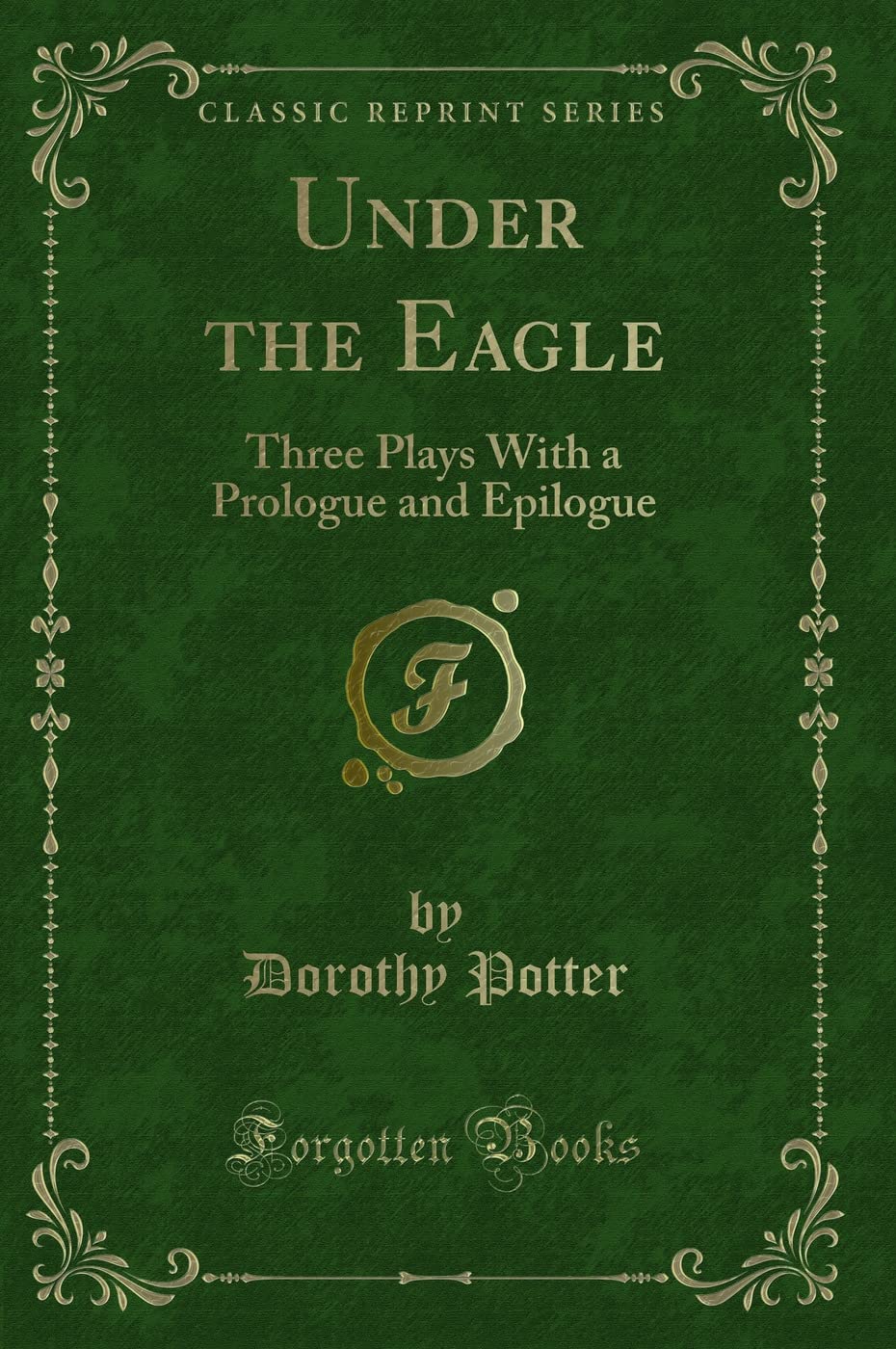 Under the Eagle: Three Plays with a Prologue and Epilogue (Classic Reprint) Novels & Short Stories