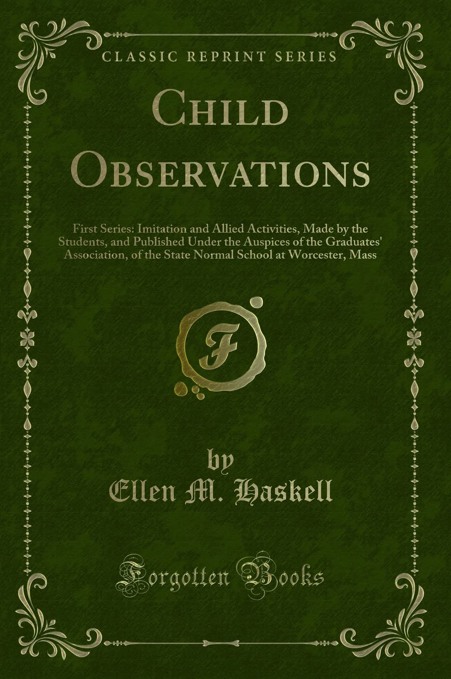 Child Observations: First Series: Imitation and Allied Activities, Made by the Students, and Published Under the Auspices of the Graduates' ... School at Worcester, Mass (Classic Reprint) Novels & Short Stories