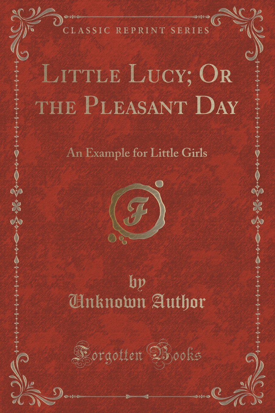 Little Lucy; Or the Pleasant Day: An Example for Little Girls (Classic Reprint) Novels & Short Stories