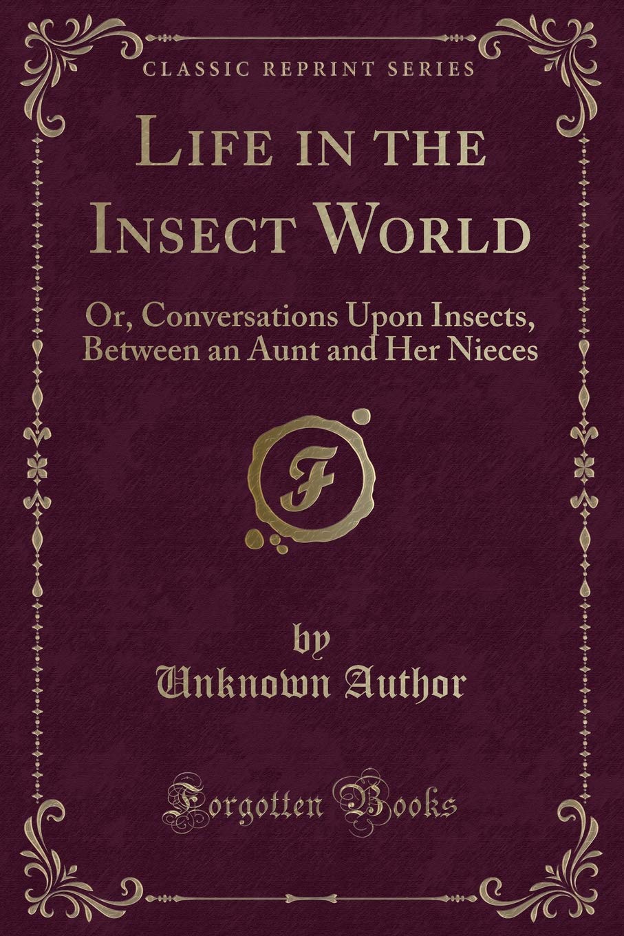 Life in the Insect World: Or, Conversations Upon Insects, Between an Aunt and Her Nieces (Classic Reprint) Novels & Short Stories