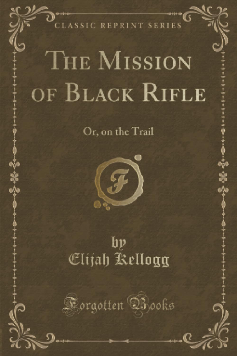 The Mission of Black Rifle (Classic Reprint): Or, on the Trail: Or, on the Trail (Classic Reprint) Novels & Short Stories