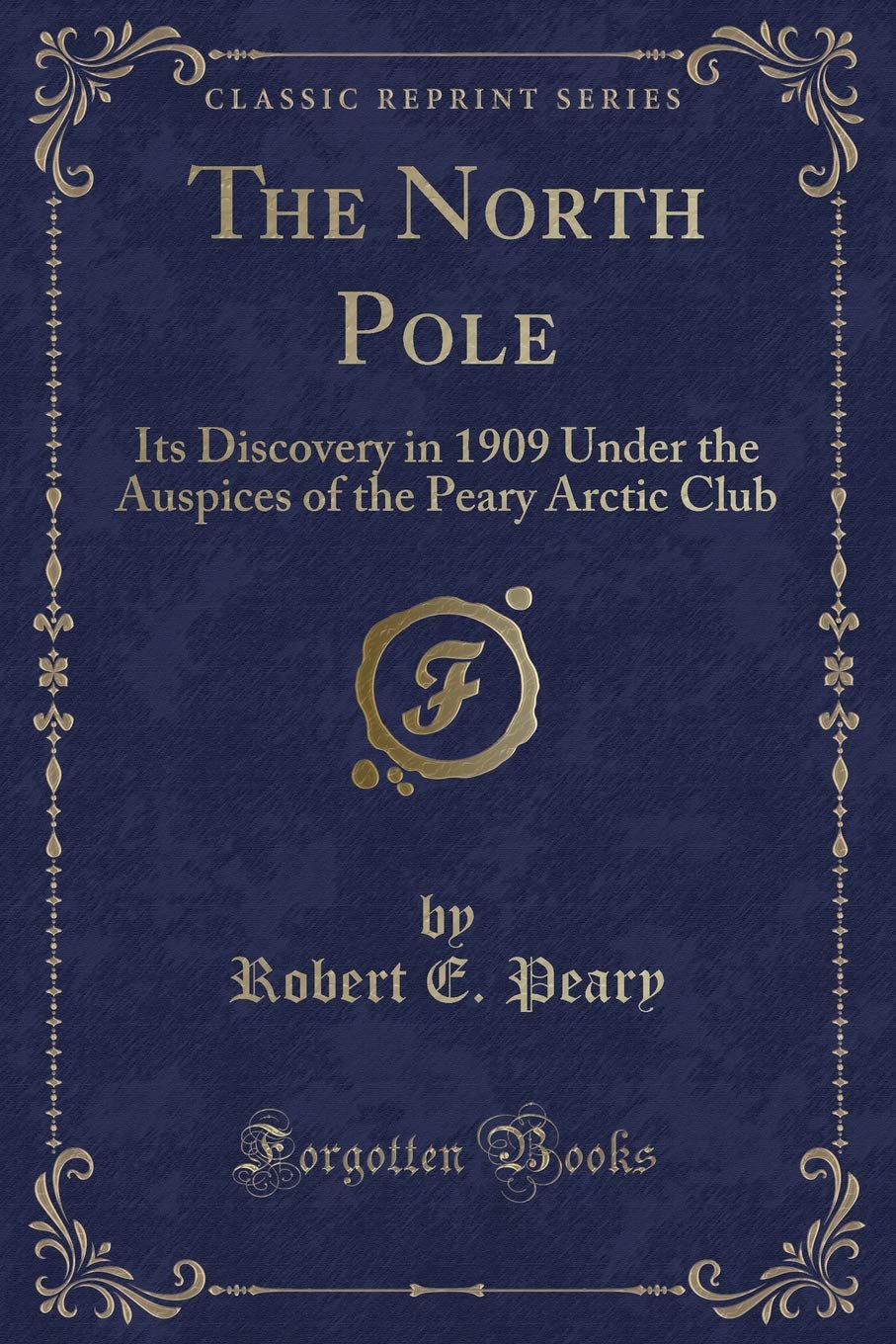 The North Pole: Its Discovery in 1909 Under the Auspices of the Peary Arctic Club (Classic Reprint) Classics