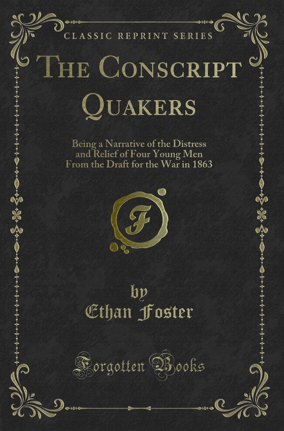 The Conscript Quakers: Being a Narrative of the Distress and Relief of Four Young Men From the Draft for the War in 1863 (Classic Reprint) Novels & Short Stories