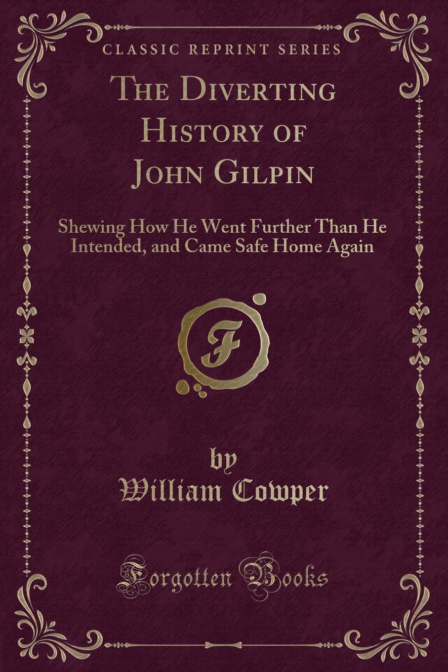 The Diverting History of John Gilpin: Shewing How He Went Further Than He Intended, and Came Safe Home Again (Classic Reprint) Novels & Short Stories