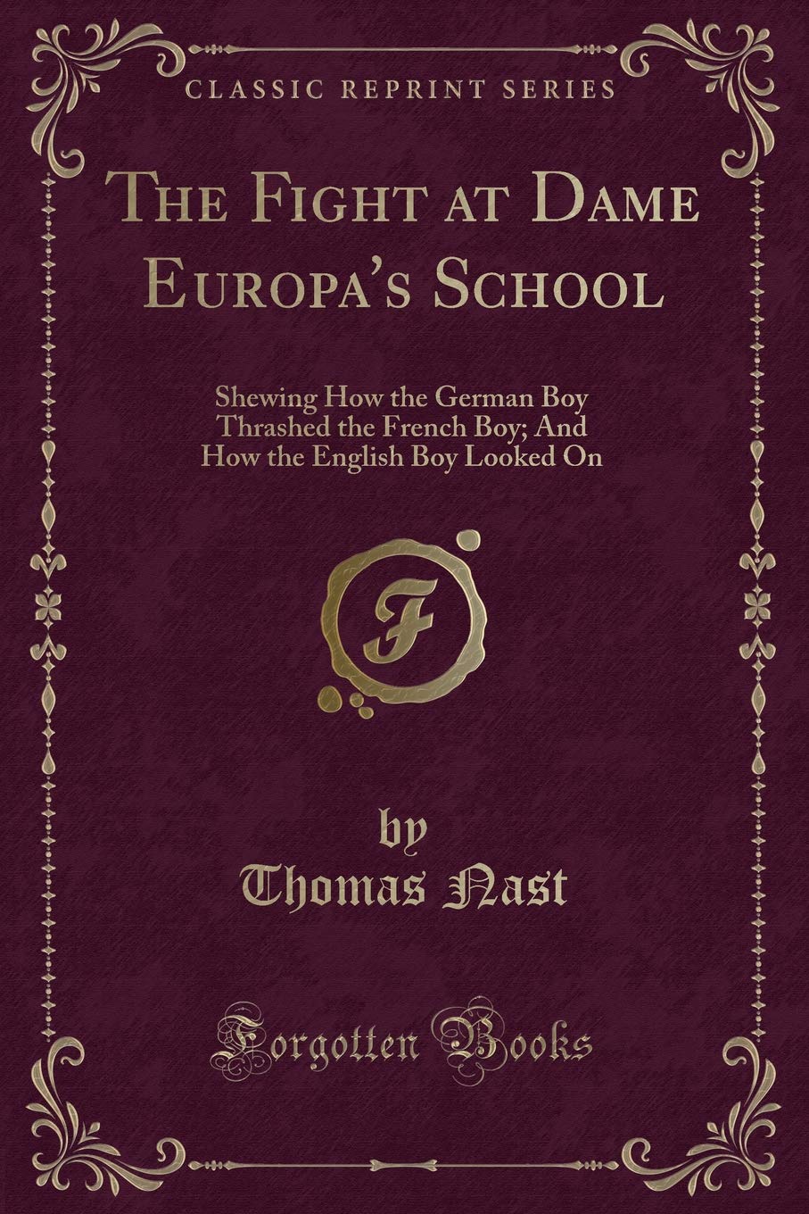 The Fight at Dame Europa's School: Shewing How the German Boy Thrashed the French Boy; And How the English Boy Looked On (Classic Reprint) Novels & Short Stories