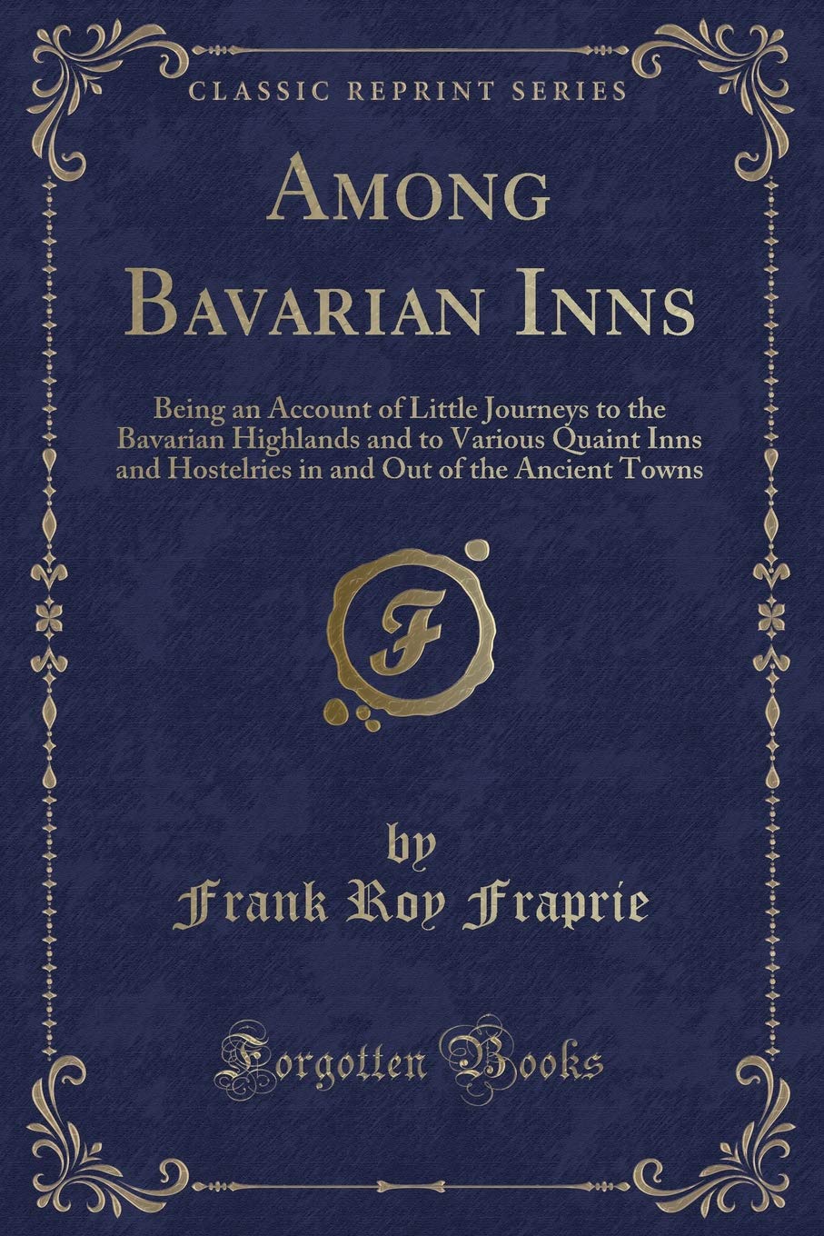 Among Bavarian Inns: Being an Account of Little Journeys to the Bavarian Highlands and to Various Quaint Inns and Hostelries in and Out of the Ancient Towns (Classic Reprint) Novels & Short Stories