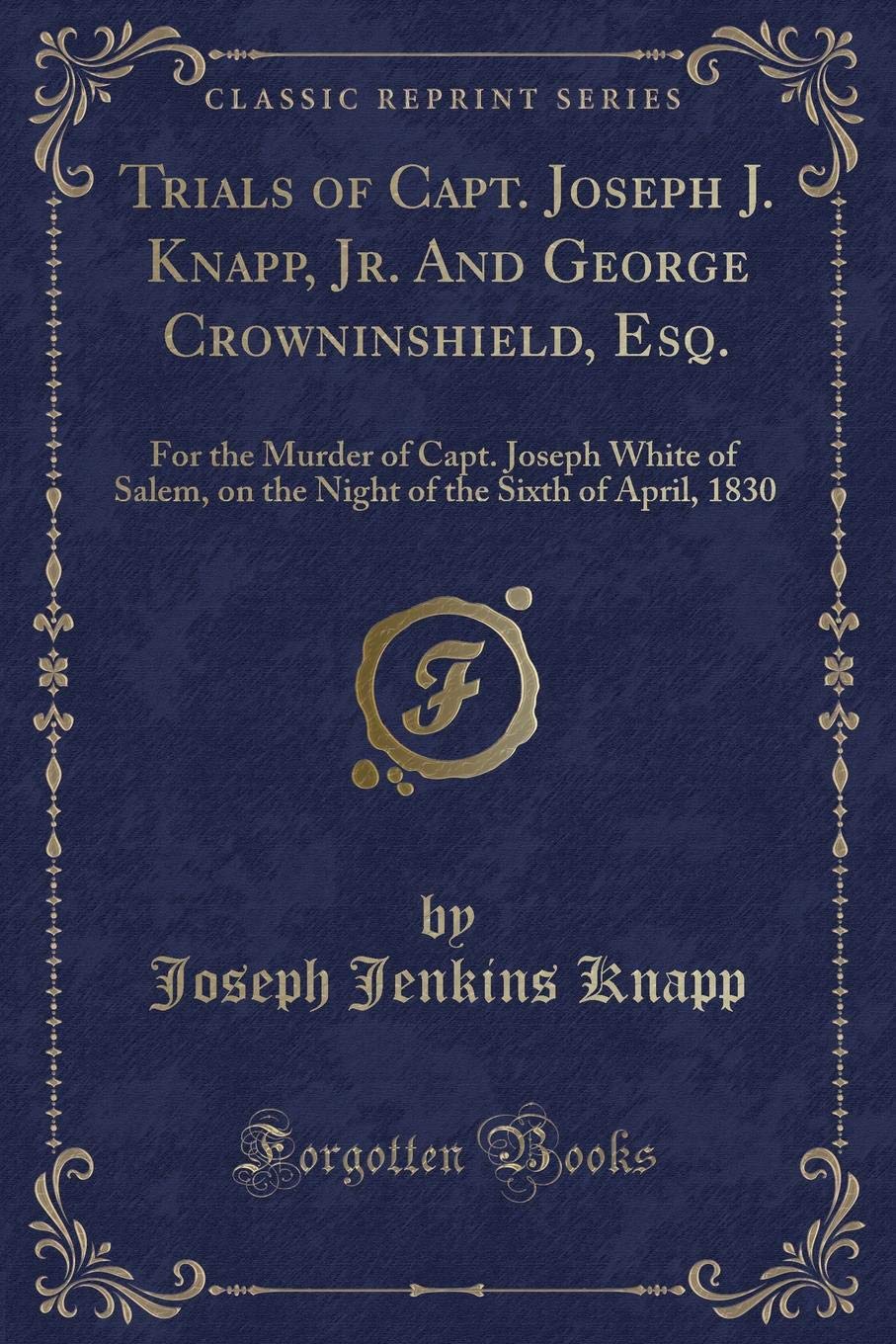 Trials of Capt. Joseph J. Knapp, Jr. And George Crowninshield, Esq.: For the Murder of Capt. Joseph White of Salem, on the Night of the Sixth of April, 1830 (Classic Reprint) Contemporary literature Books