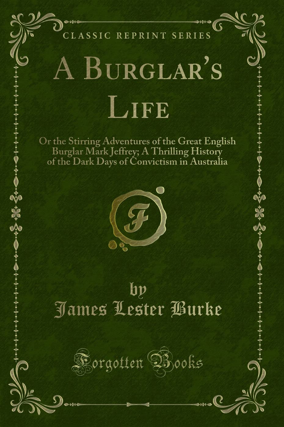 A Burglar's Life (Classic Reprint): Or the Stirring Adventures of the Great English Burglar Mark Jeffrey; A Thrilling History of the Dark Days of ... of Convictism in Australia (Classic Reprint) Novels & Short Stories