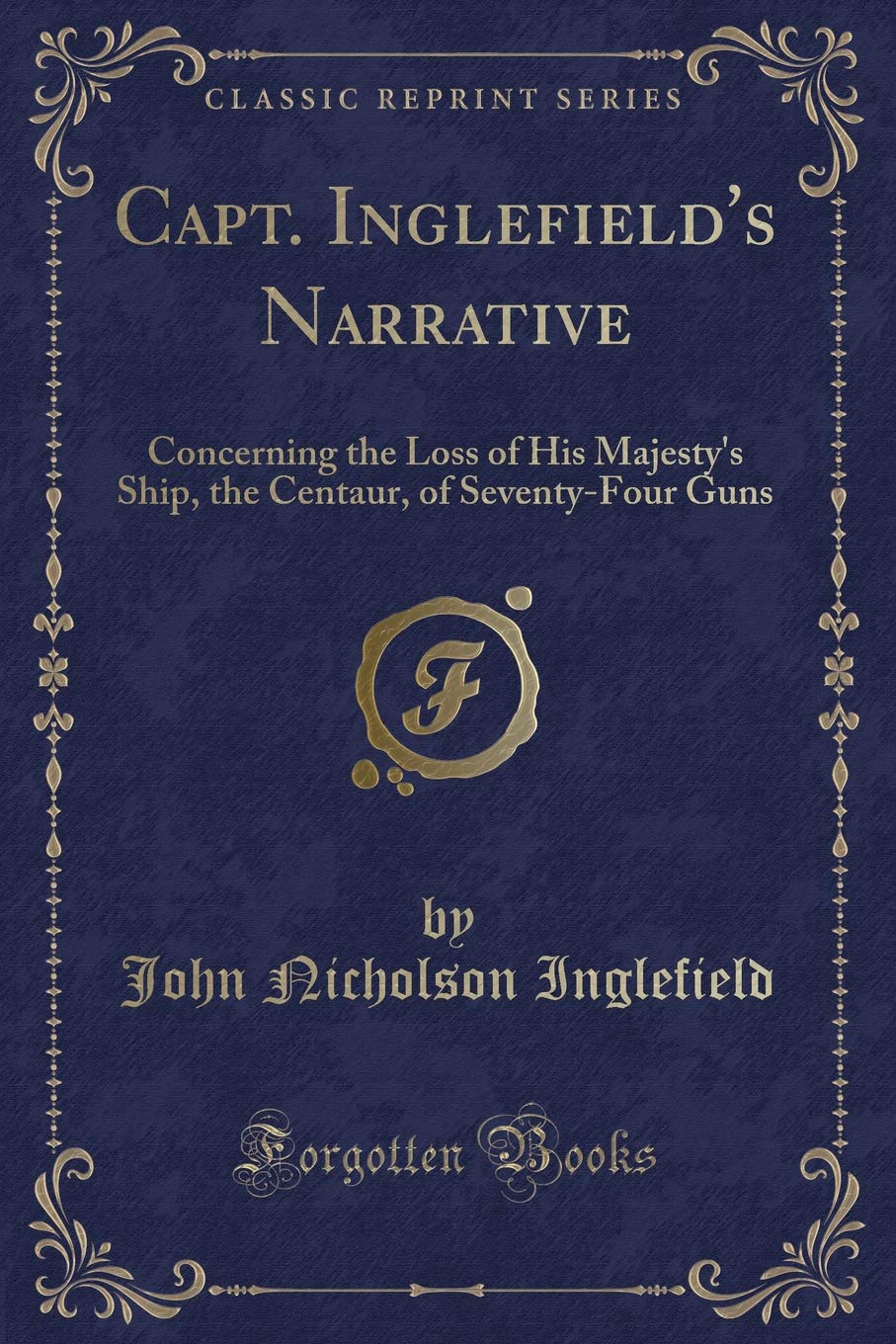 Capt. Inglefield's Narrative: Concerning the Loss of His Majesty's Ship, the Centaur, of Seventy-Four Guns (Classic Reprint) Action & Adventure