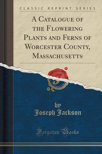 A Catalogue of the Flowering Plants and Ferns of Worcester County, Massachusetts (Classic Reprint) Business & Technology