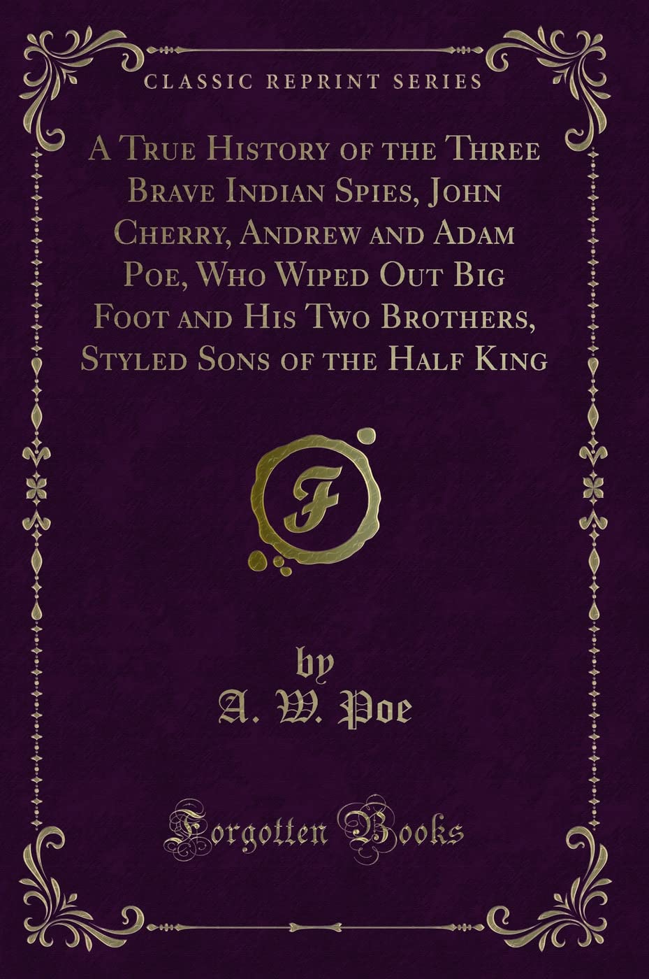 A True History of the Three Brave Indian Spies, John Cherry, Andrew and Adam Poe, Who Wiped Out Big Foot and His Two Brothers, Styled Sons of the Half King (Classic Reprint) Action & Adventure