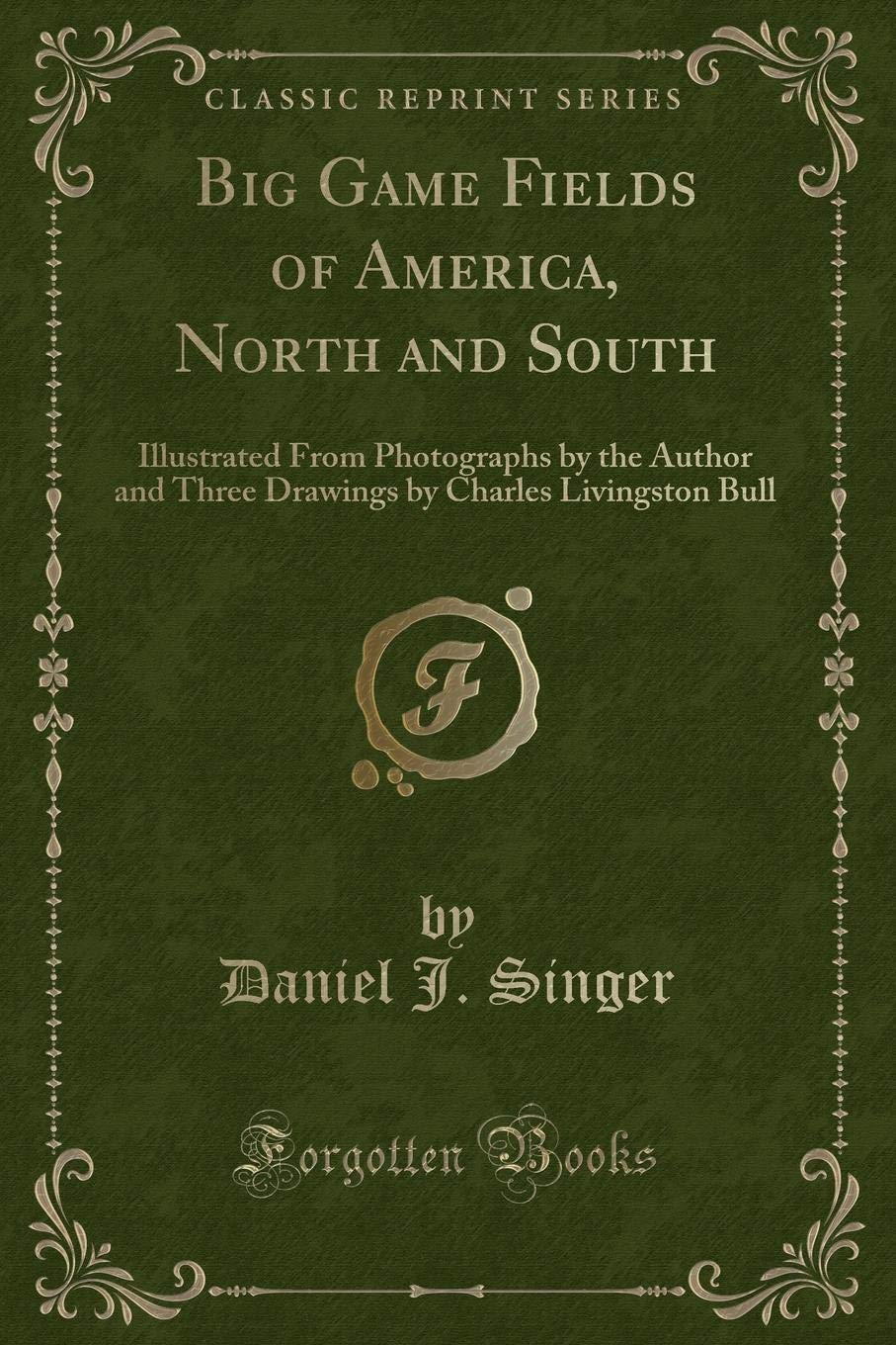 Big Game Fields of America, North and South: Illustrated From Photographs by the Author and Three Drawings by Charles Livingston Bull (Classic Reprint) Novels & Short Stories