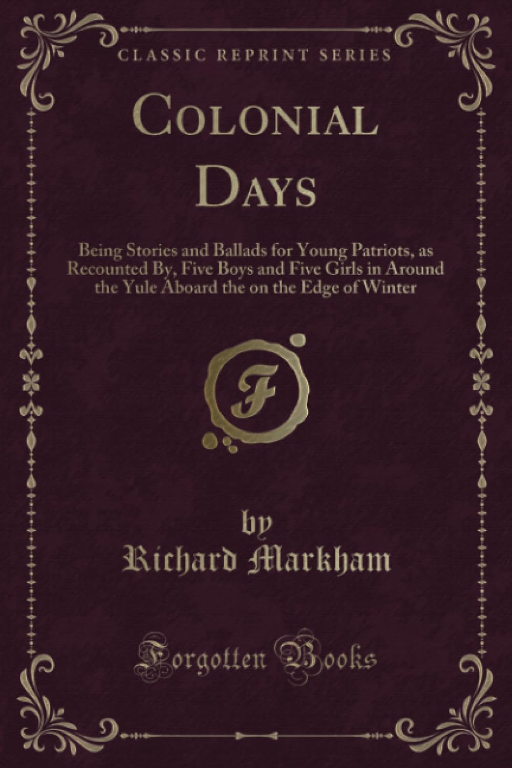 Colonial Days (Classic Reprint): Being Stories and Ballads for Young Patriots, as Recounted By, Five Boys and Five Girls in Around the Yule Aboard the ... the on the Edge of Winter (Classic Reprint) Novels & Short Stories