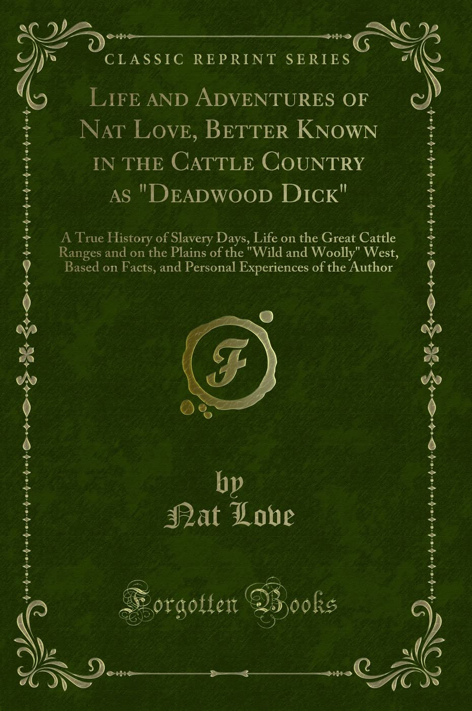 Life and Adventures of Nat Love, Better Known in the Cattle Country as Deadwood Dick : A True History of Slavery Days, Life on the Great Cattle ... Facts, and Personal Experiences of the Author Novels & Short Stories